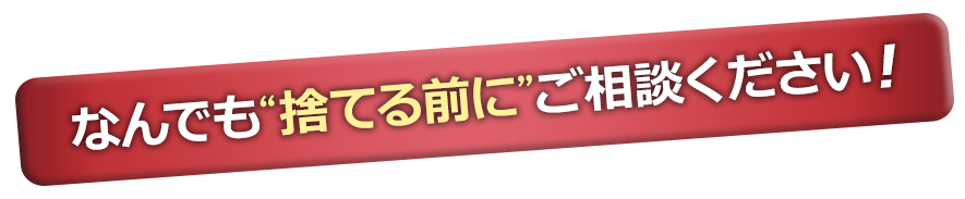 なんでも捨てる前にご相談ください!